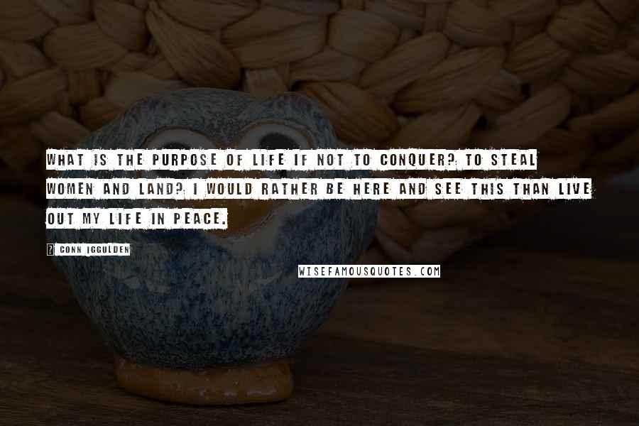 Conn Iggulden Quotes: What is the purpose of life if not to conquer? To steal women and land? I would rather be here and see this than live out my life in peace.