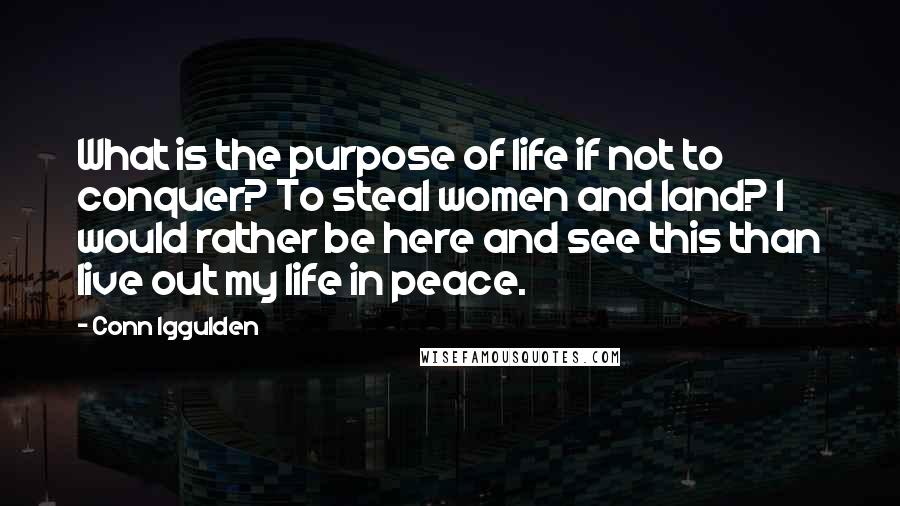 Conn Iggulden Quotes: What is the purpose of life if not to conquer? To steal women and land? I would rather be here and see this than live out my life in peace.