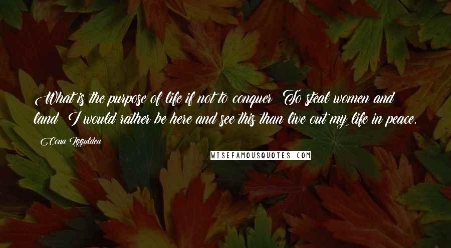 Conn Iggulden Quotes: What is the purpose of life if not to conquer? To steal women and land? I would rather be here and see this than live out my life in peace.