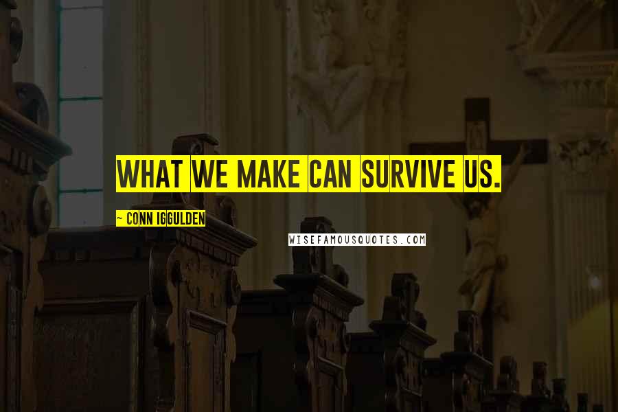 Conn Iggulden Quotes: What we make can survive us.