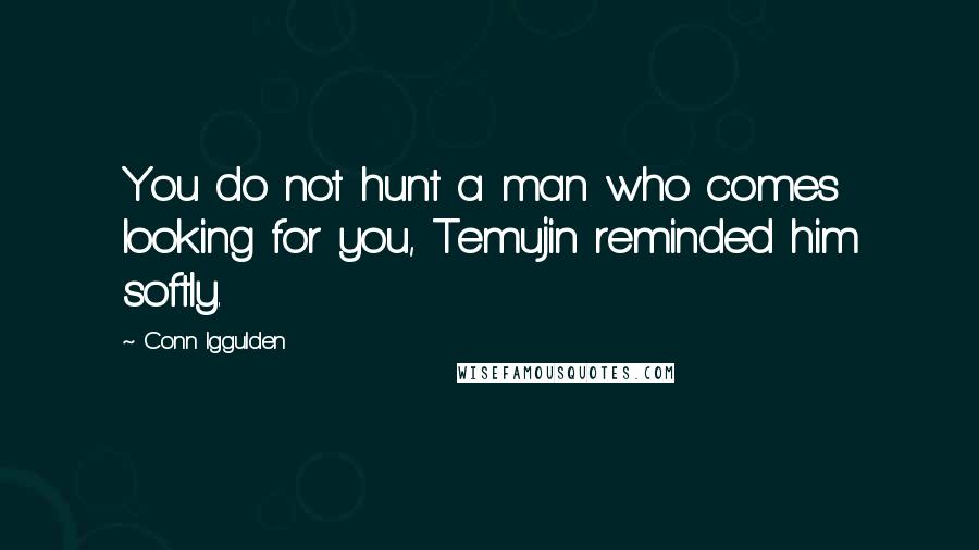 Conn Iggulden Quotes: You do not hunt a man who comes looking for you, Temujin reminded him softly.