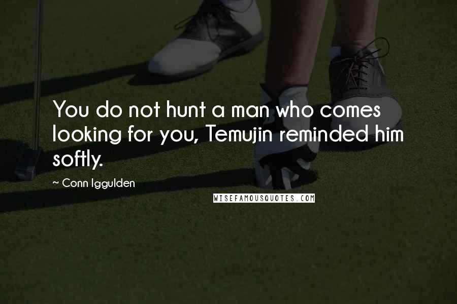 Conn Iggulden Quotes: You do not hunt a man who comes looking for you, Temujin reminded him softly.