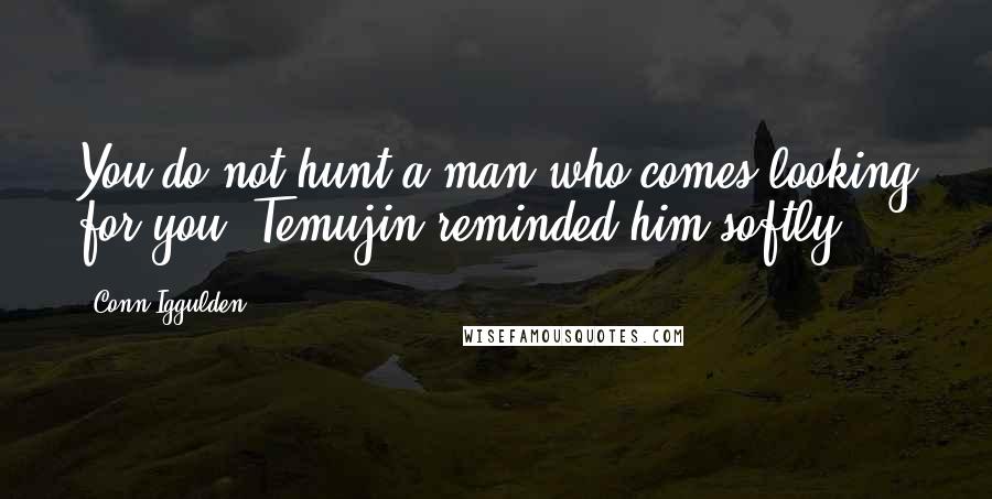 Conn Iggulden Quotes: You do not hunt a man who comes looking for you, Temujin reminded him softly.