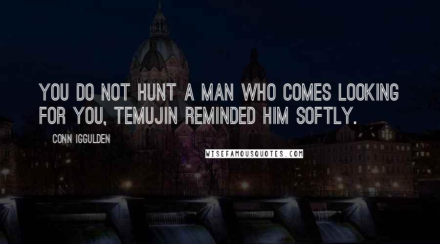 Conn Iggulden Quotes: You do not hunt a man who comes looking for you, Temujin reminded him softly.