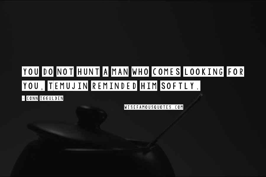 Conn Iggulden Quotes: You do not hunt a man who comes looking for you, Temujin reminded him softly.