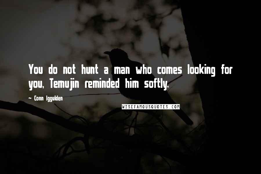 Conn Iggulden Quotes: You do not hunt a man who comes looking for you, Temujin reminded him softly.