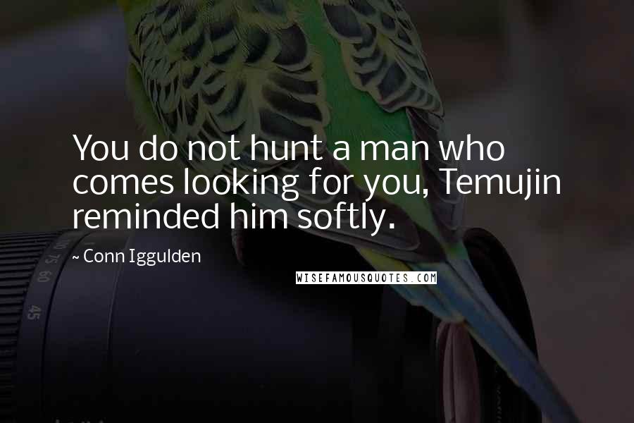 Conn Iggulden Quotes: You do not hunt a man who comes looking for you, Temujin reminded him softly.