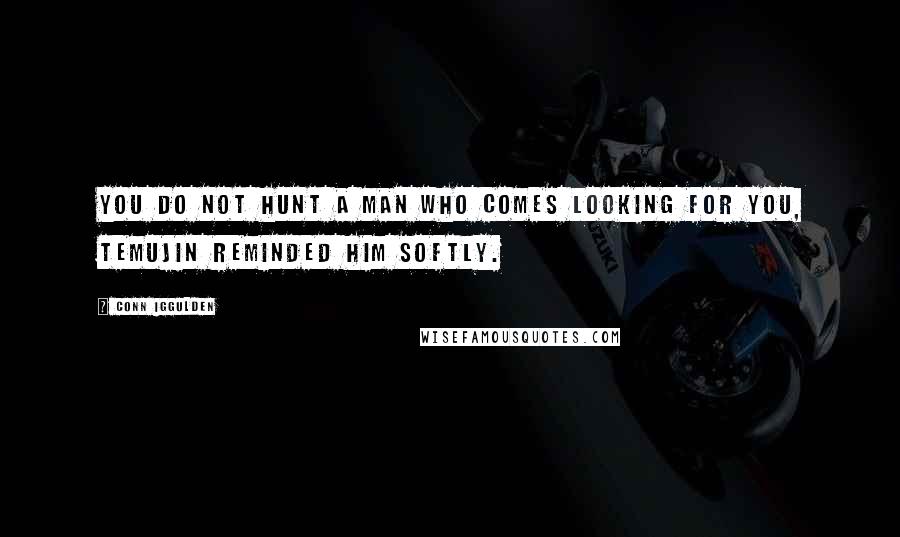 Conn Iggulden Quotes: You do not hunt a man who comes looking for you, Temujin reminded him softly.