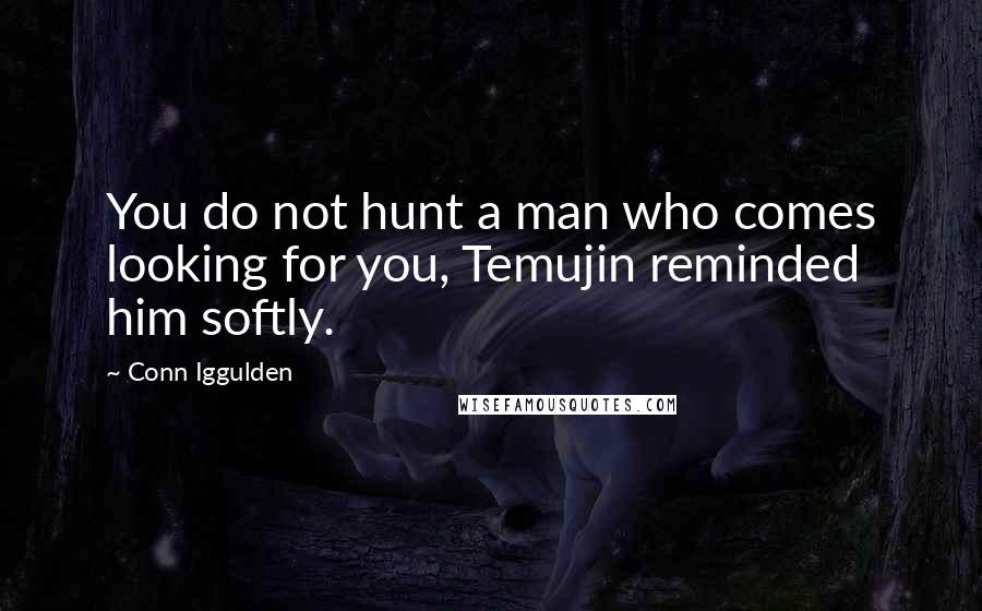 Conn Iggulden Quotes: You do not hunt a man who comes looking for you, Temujin reminded him softly.