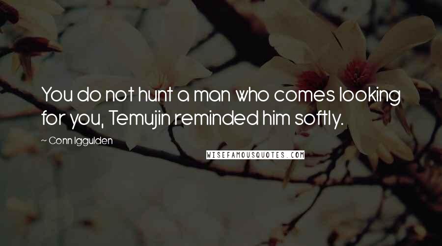 Conn Iggulden Quotes: You do not hunt a man who comes looking for you, Temujin reminded him softly.