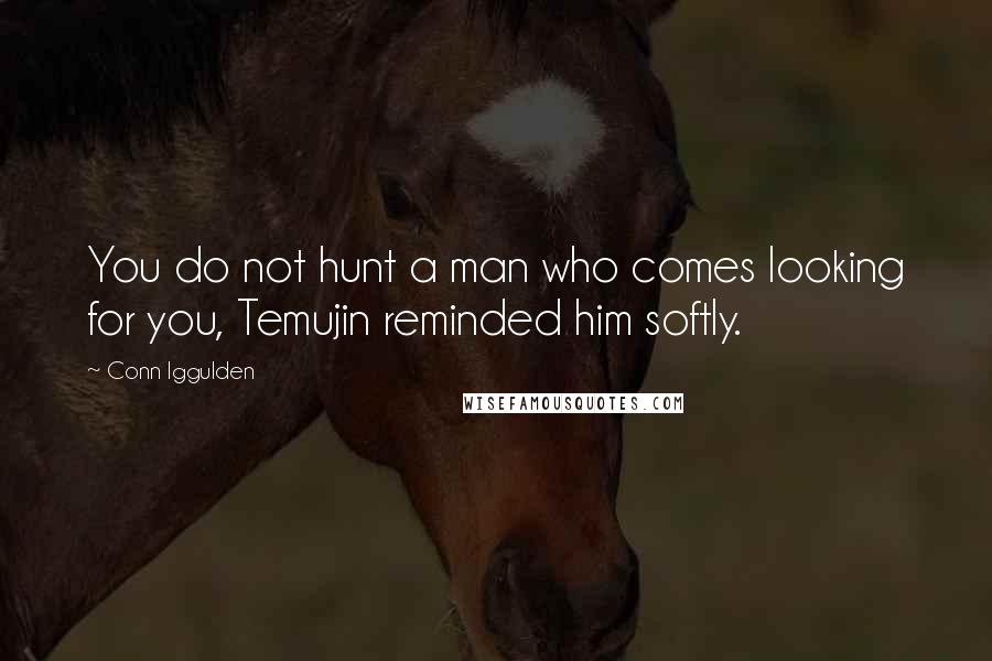 Conn Iggulden Quotes: You do not hunt a man who comes looking for you, Temujin reminded him softly.