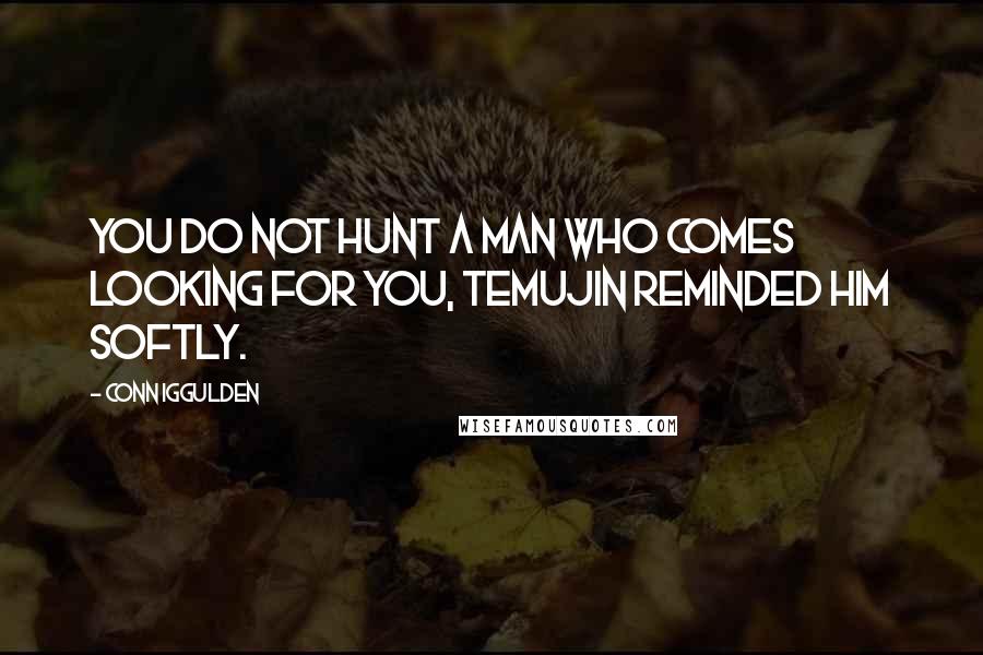 Conn Iggulden Quotes: You do not hunt a man who comes looking for you, Temujin reminded him softly.