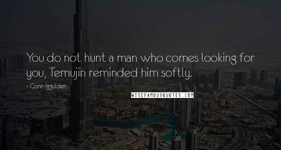 Conn Iggulden Quotes: You do not hunt a man who comes looking for you, Temujin reminded him softly.