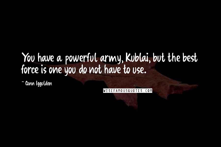 Conn Iggulden Quotes: You have a powerful army, Kublai, but the best force is one you do not have to use.