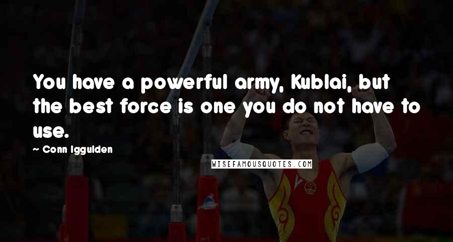 Conn Iggulden Quotes: You have a powerful army, Kublai, but the best force is one you do not have to use.