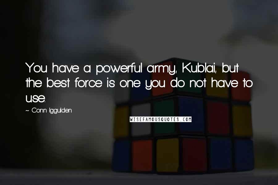 Conn Iggulden Quotes: You have a powerful army, Kublai, but the best force is one you do not have to use.