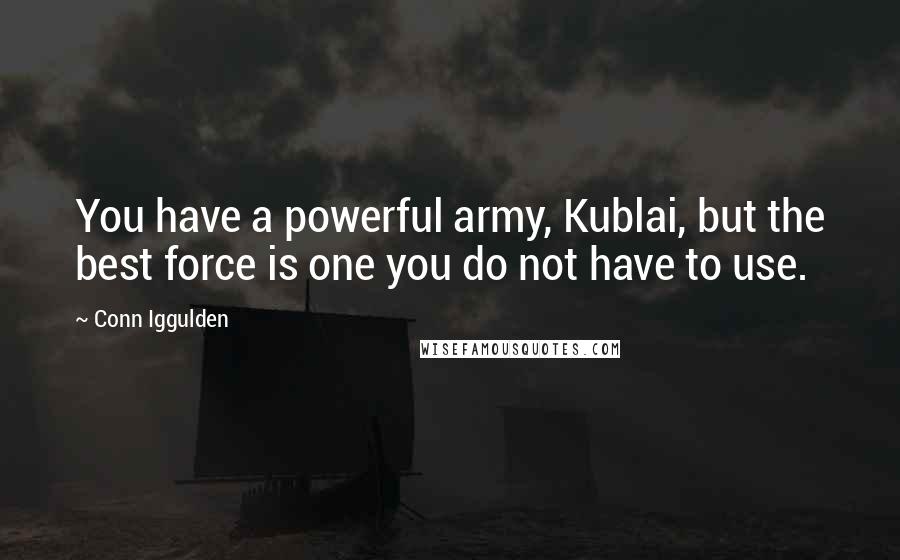 Conn Iggulden Quotes: You have a powerful army, Kublai, but the best force is one you do not have to use.