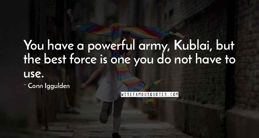 Conn Iggulden Quotes: You have a powerful army, Kublai, but the best force is one you do not have to use.