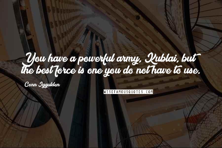 Conn Iggulden Quotes: You have a powerful army, Kublai, but the best force is one you do not have to use.