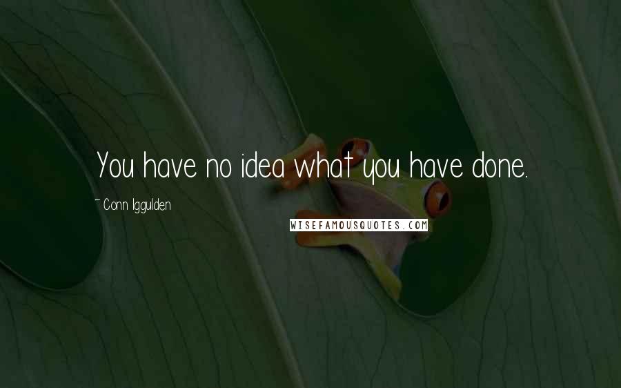 Conn Iggulden Quotes: You have no idea what you have done.