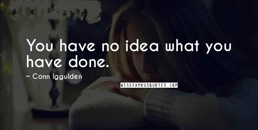 Conn Iggulden Quotes: You have no idea what you have done.