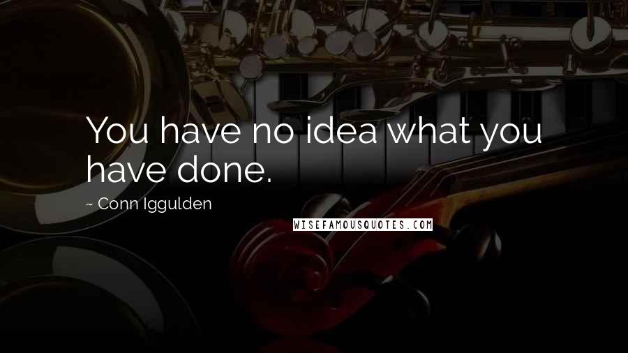 Conn Iggulden Quotes: You have no idea what you have done.