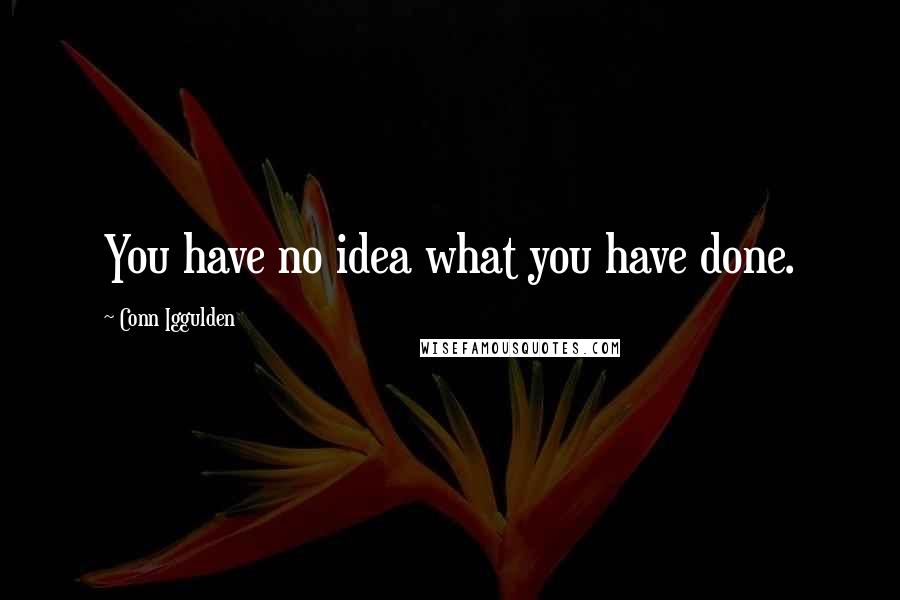 Conn Iggulden Quotes: You have no idea what you have done.