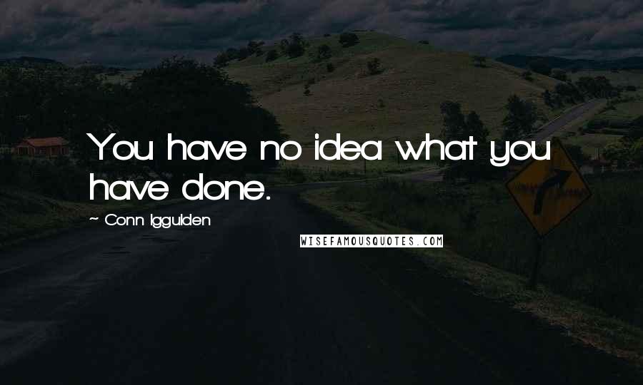 Conn Iggulden Quotes: You have no idea what you have done.