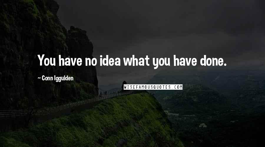 Conn Iggulden Quotes: You have no idea what you have done.