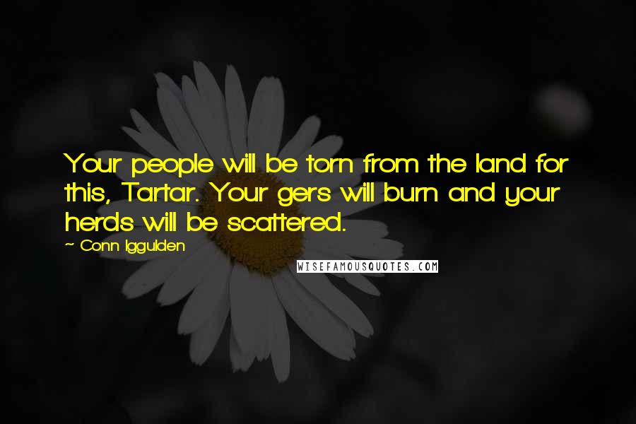 Conn Iggulden Quotes: Your people will be torn from the land for this, Tartar. Your gers will burn and your herds will be scattered.