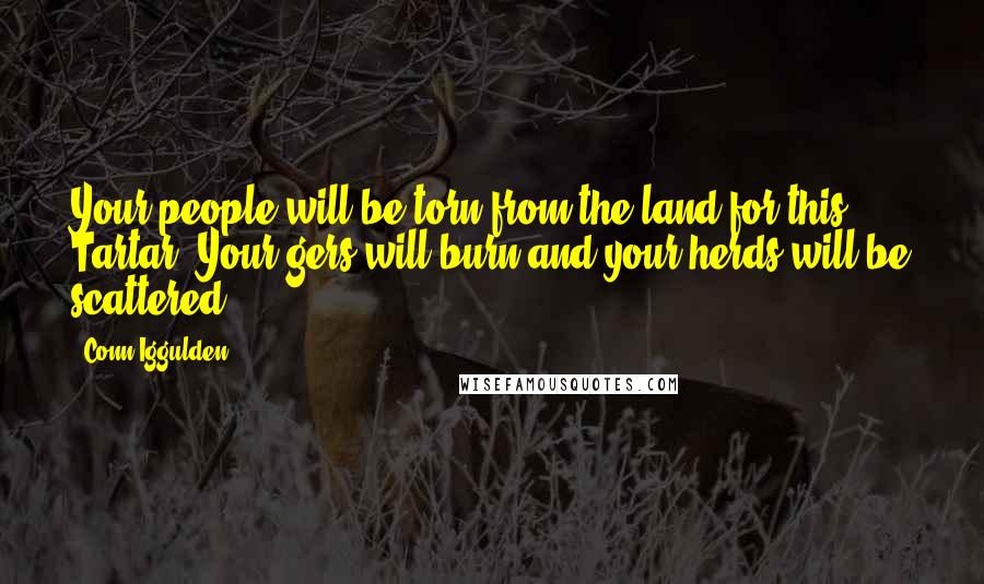 Conn Iggulden Quotes: Your people will be torn from the land for this, Tartar. Your gers will burn and your herds will be scattered.