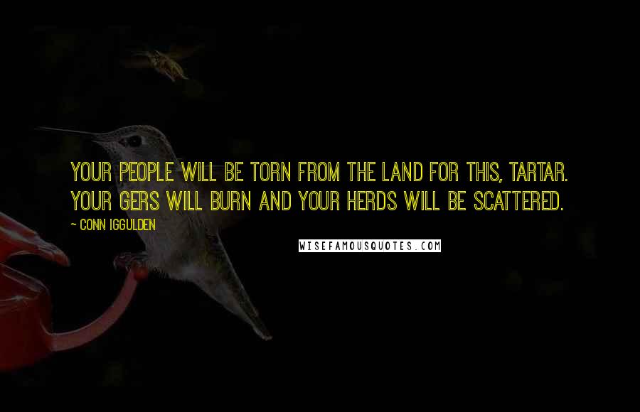 Conn Iggulden Quotes: Your people will be torn from the land for this, Tartar. Your gers will burn and your herds will be scattered.