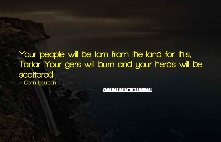 Conn Iggulden Quotes: Your people will be torn from the land for this, Tartar. Your gers will burn and your herds will be scattered.