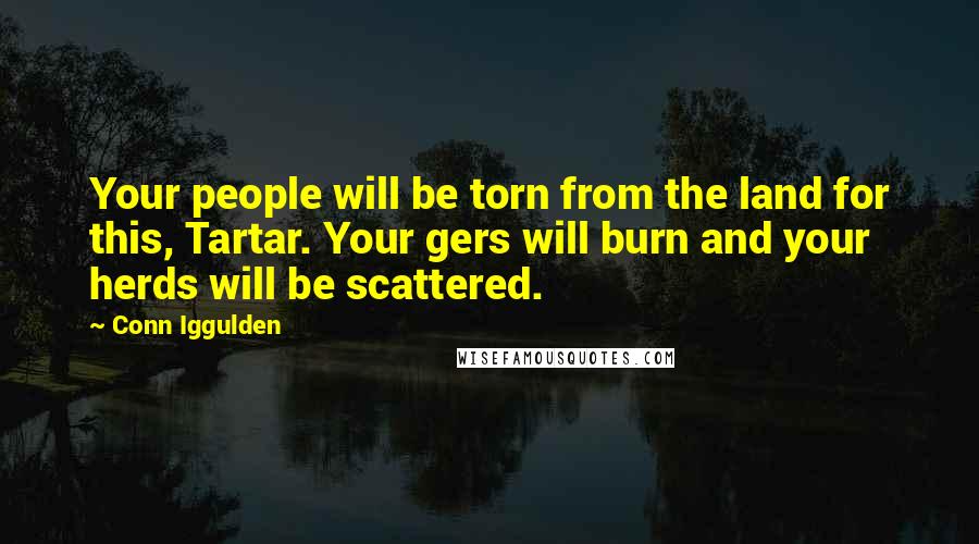 Conn Iggulden Quotes: Your people will be torn from the land for this, Tartar. Your gers will burn and your herds will be scattered.