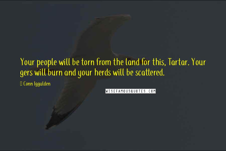 Conn Iggulden Quotes: Your people will be torn from the land for this, Tartar. Your gers will burn and your herds will be scattered.