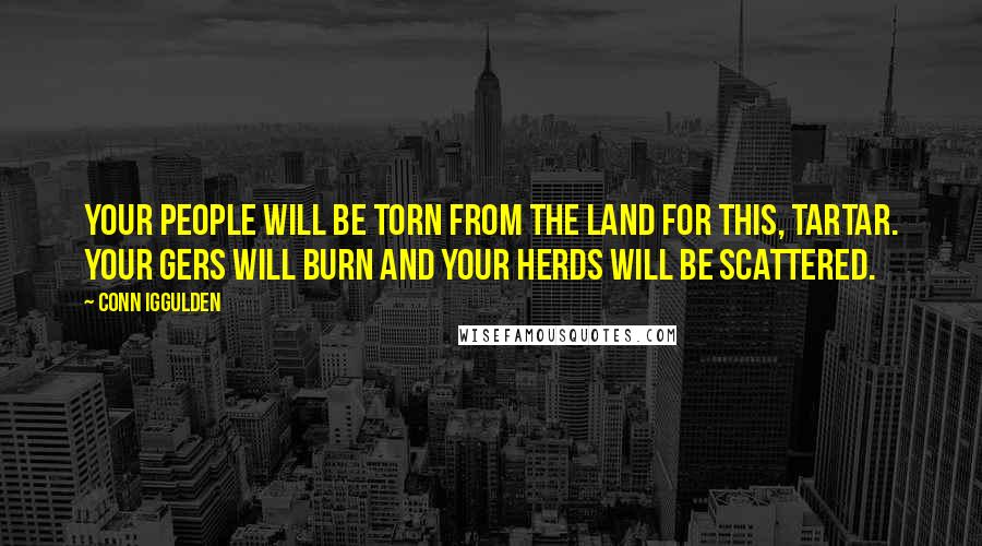 Conn Iggulden Quotes: Your people will be torn from the land for this, Tartar. Your gers will burn and your herds will be scattered.