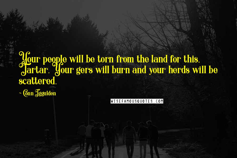 Conn Iggulden Quotes: Your people will be torn from the land for this, Tartar. Your gers will burn and your herds will be scattered.