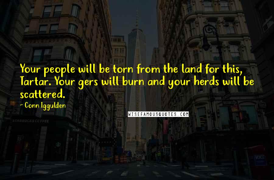 Conn Iggulden Quotes: Your people will be torn from the land for this, Tartar. Your gers will burn and your herds will be scattered.
