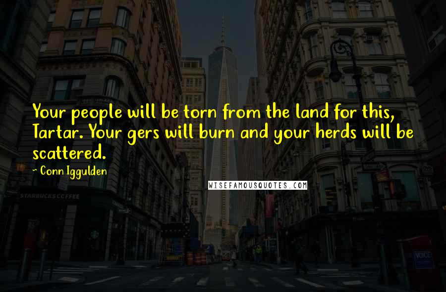 Conn Iggulden Quotes: Your people will be torn from the land for this, Tartar. Your gers will burn and your herds will be scattered.