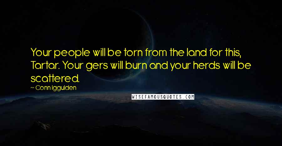 Conn Iggulden Quotes: Your people will be torn from the land for this, Tartar. Your gers will burn and your herds will be scattered.