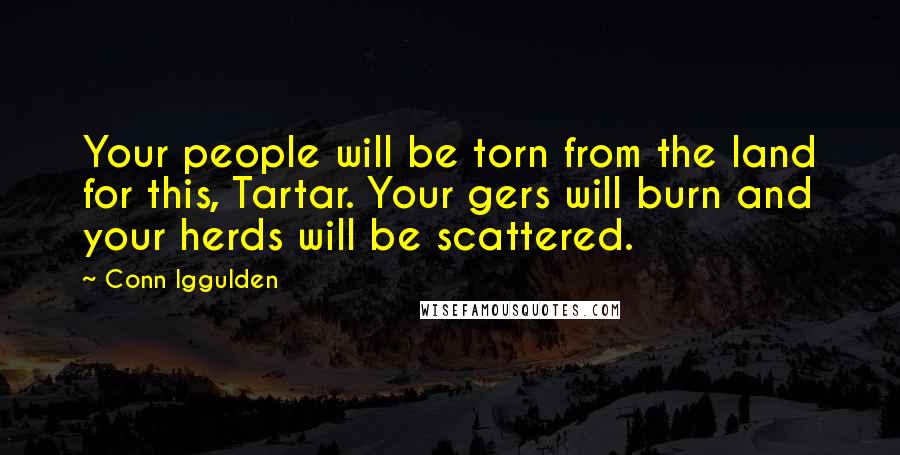 Conn Iggulden Quotes: Your people will be torn from the land for this, Tartar. Your gers will burn and your herds will be scattered.