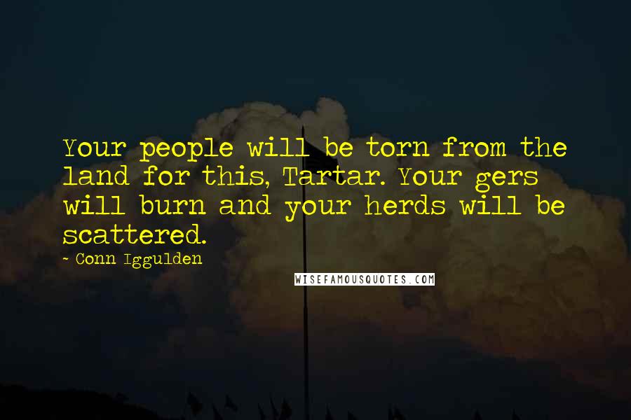 Conn Iggulden Quotes: Your people will be torn from the land for this, Tartar. Your gers will burn and your herds will be scattered.