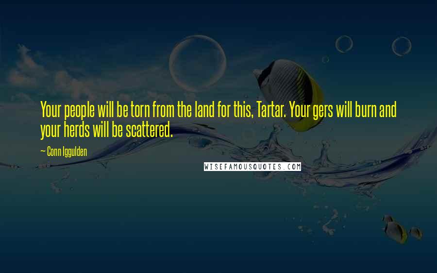 Conn Iggulden Quotes: Your people will be torn from the land for this, Tartar. Your gers will burn and your herds will be scattered.