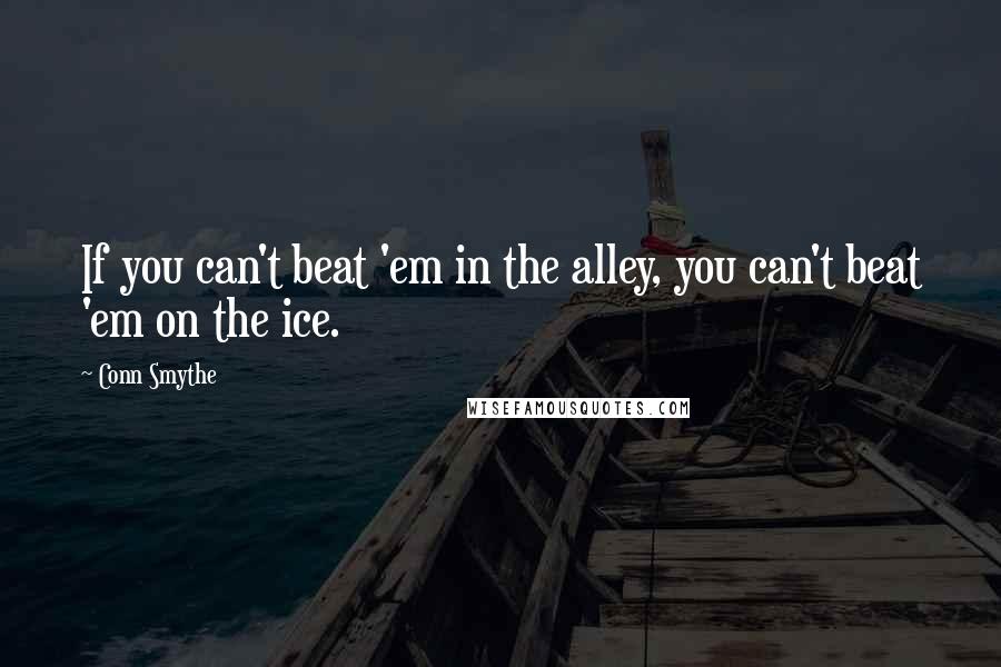 Conn Smythe Quotes: If you can't beat 'em in the alley, you can't beat 'em on the ice.