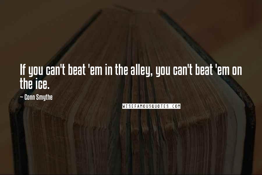 Conn Smythe Quotes: If you can't beat 'em in the alley, you can't beat 'em on the ice.