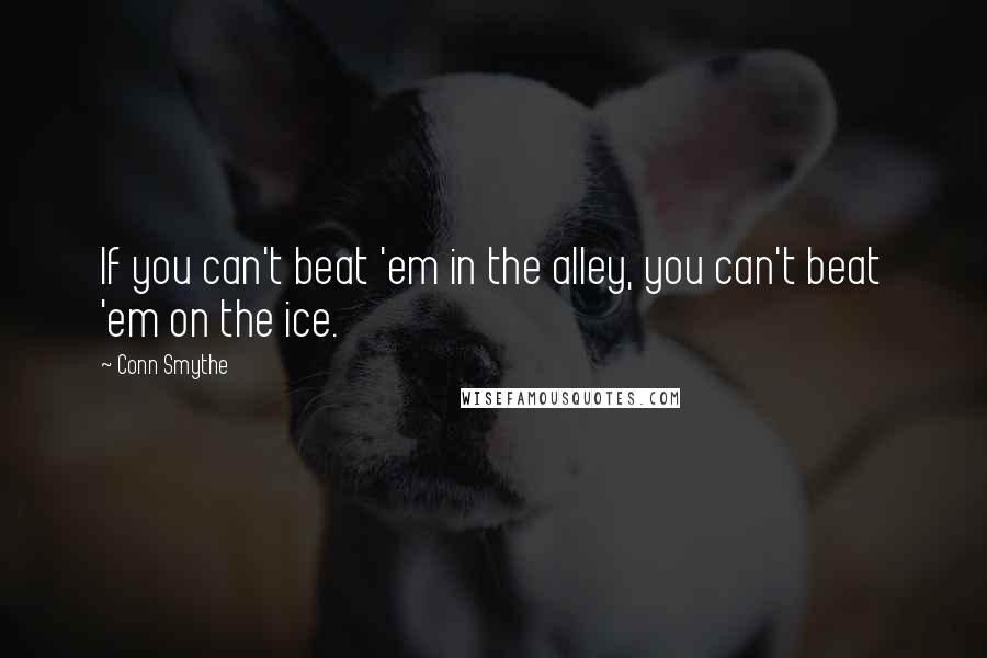 Conn Smythe Quotes: If you can't beat 'em in the alley, you can't beat 'em on the ice.