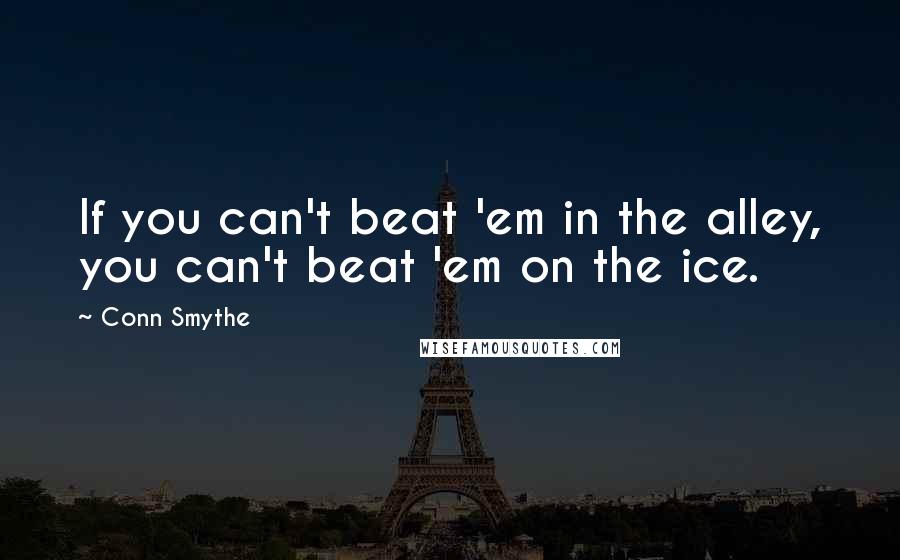 Conn Smythe Quotes: If you can't beat 'em in the alley, you can't beat 'em on the ice.