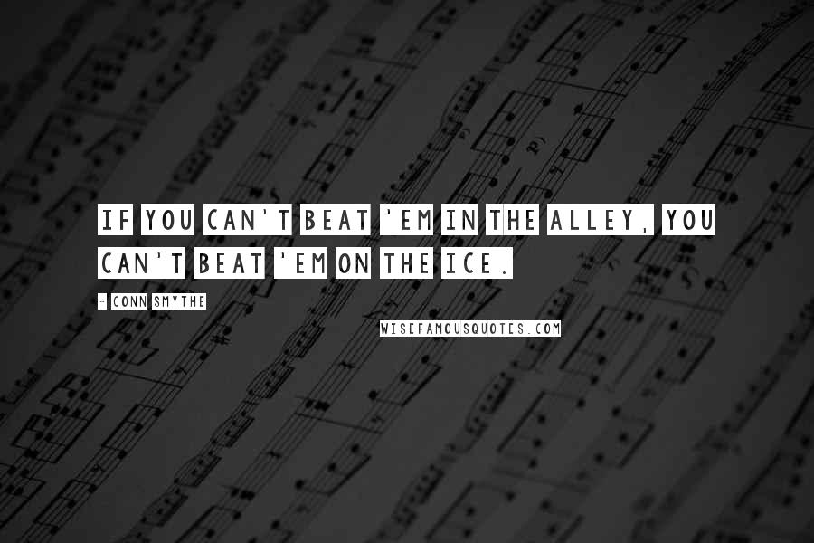Conn Smythe Quotes: If you can't beat 'em in the alley, you can't beat 'em on the ice.