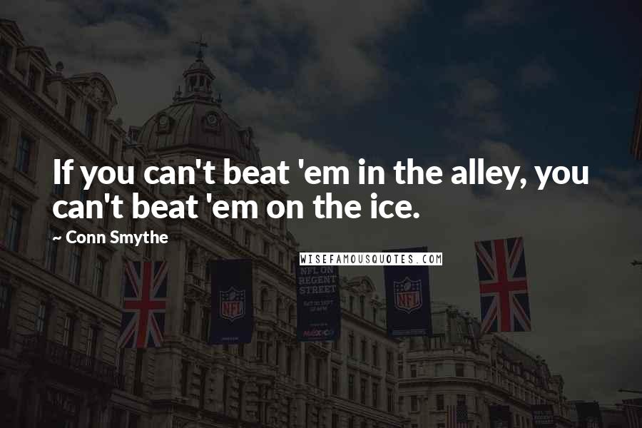 Conn Smythe Quotes: If you can't beat 'em in the alley, you can't beat 'em on the ice.