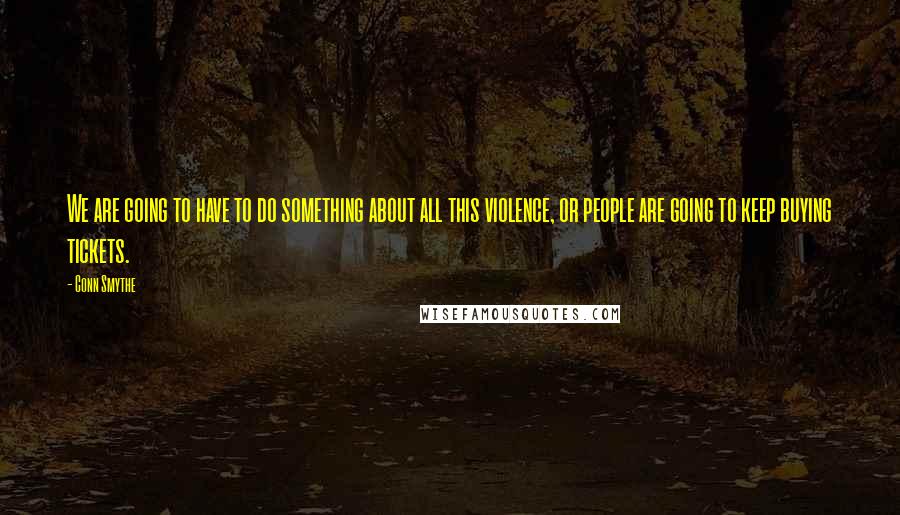 Conn Smythe Quotes: We are going to have to do something about all this violence, or people are going to keep buying tickets.